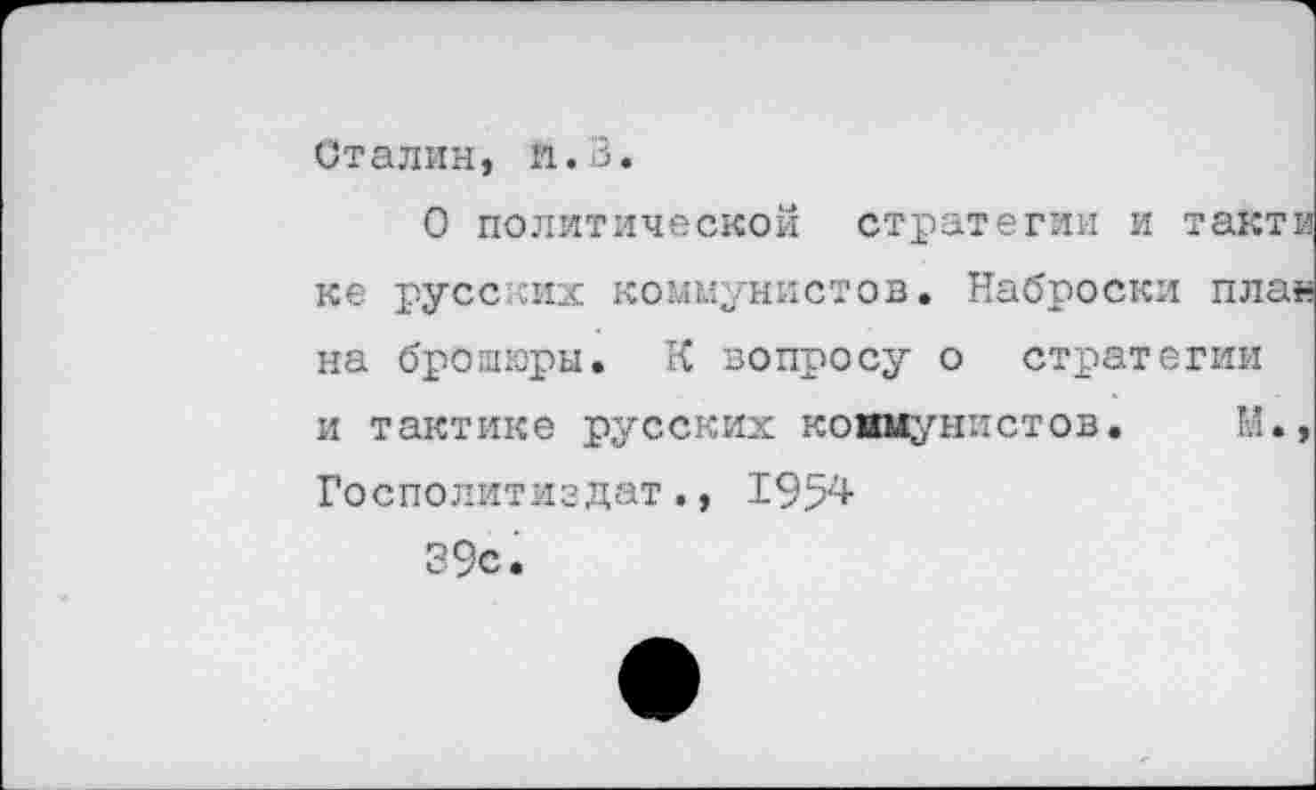 ﻿Сталин, я.В.
О политической стратегии и так1 ке русских коммунистов. Наброски пл на брошюры. К вопросу о стратегии и тактике русских коимунистов. М Госполитиздат., 1954 39с.